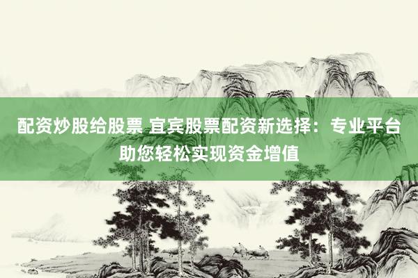 配资炒股给股票 宜宾股票配资新选择：专业平台助您轻松实现资金增值
