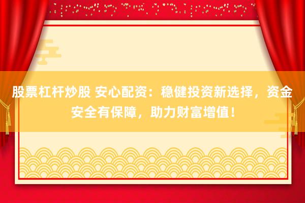 股票杠杆炒股 安心配资：稳健投资新选择，资金安全有保障，助力财富增值！