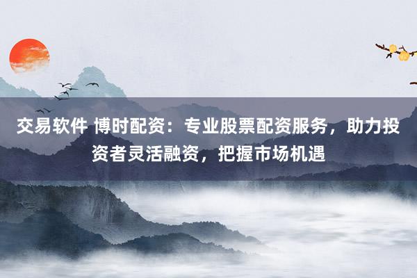 交易软件 博时配资：专业股票配资服务，助力投资者灵活融资，把握市场机遇