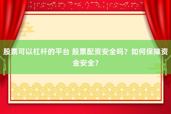 股票可以杠杆的平台 股票配资安全吗？如何保障资金安全？