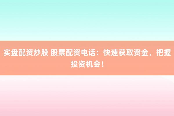 实盘配资炒股 股票配资电话：快速获取资金，把握投资机会！