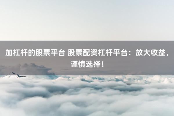 加杠杆的股票平台 股票配资杠杆平台：放大收益，谨慎选择！