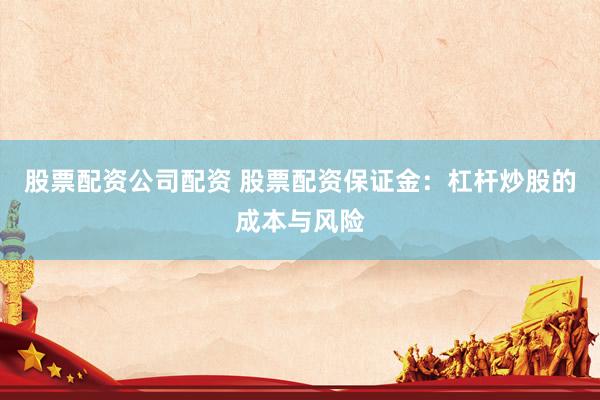 股票配资公司配资 股票配资保证金：杠杆炒股的成本与风险