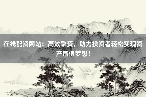 在线配资网站：高效融资，助力投资者轻松实现资产增值梦想！