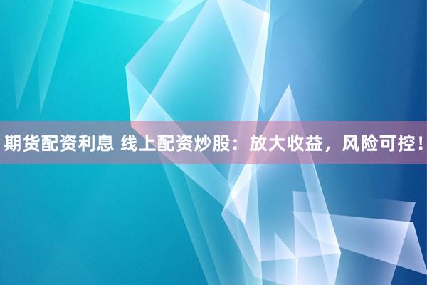 期货配资利息 线上配资炒股：放大收益，风险可控！
