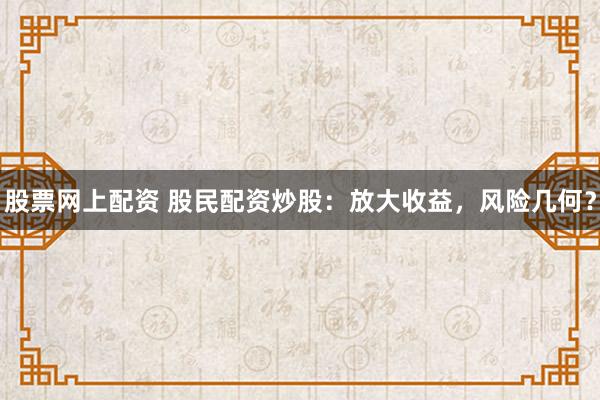 股票网上配资 股民配资炒股：放大收益，风险几何？