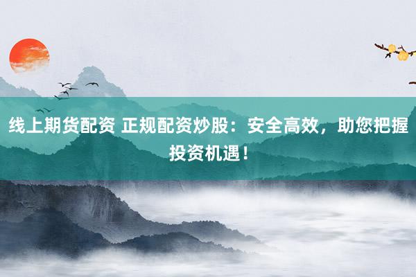 线上期货配资 正规配资炒股：安全高效，助您把握投资机遇！