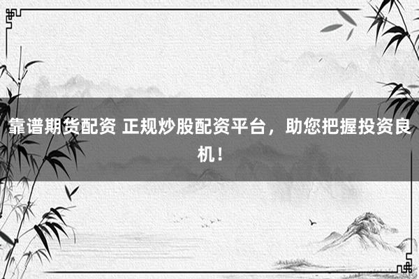 靠谱期货配资 正规炒股配资平台，助您把握投资良机！