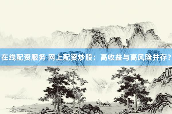 在线配资服务 网上配资炒股：高收益与高风险并存？