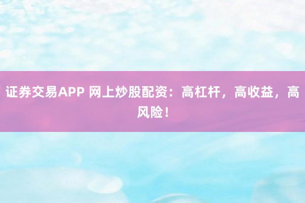 证券交易APP 网上炒股配资：高杠杆，高收益，高风险！