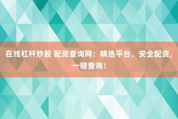 在线杠杆炒股 配资查询网：精选平台，安全配资，一键查询！