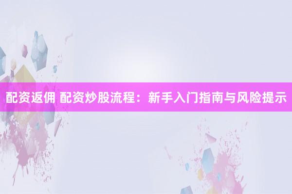 配资返佣 配资炒股流程：新手入门指南与风险提示