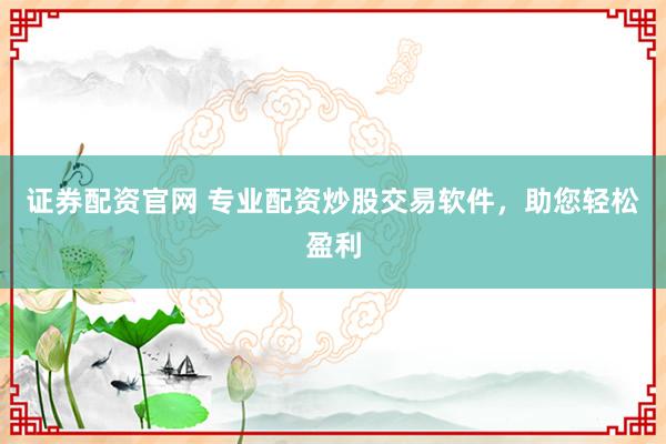 证券配资官网 专业配资炒股交易软件，助您轻松盈利