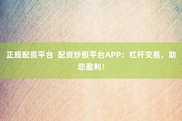 正规配资平台  配资炒股平台APP：杠杆交易，助您盈利！