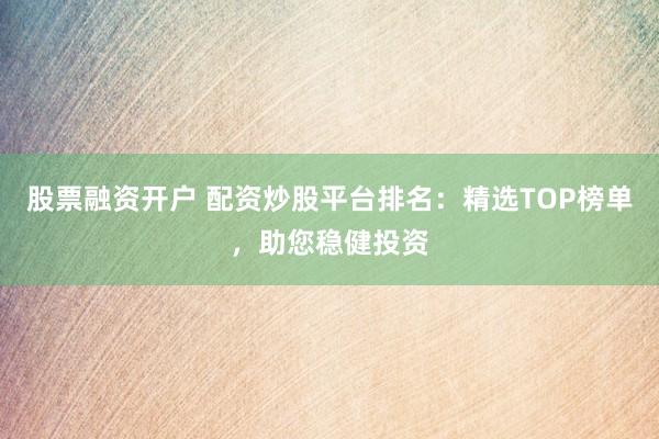股票融资开户 配资炒股平台排名：精选TOP榜单，助您稳健投资