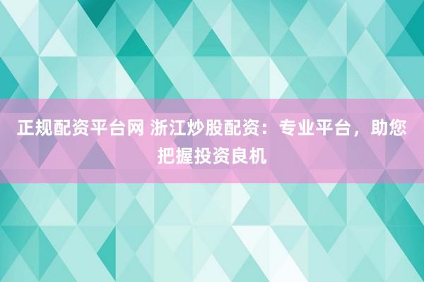 正规配资平台网 浙江炒股配资：专业平台，助您把握投资良机