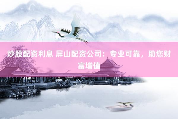 炒股配资利息 屏山配资公司：专业可靠，助您财富增值