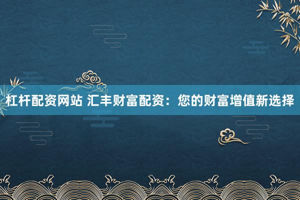 杠杆配资网站 汇丰财富配资：您的财富增值新选择