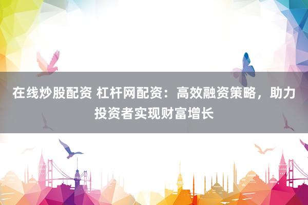 在线炒股配资 杠杆网配资：高效融资策略，助力投资者实现财富增长