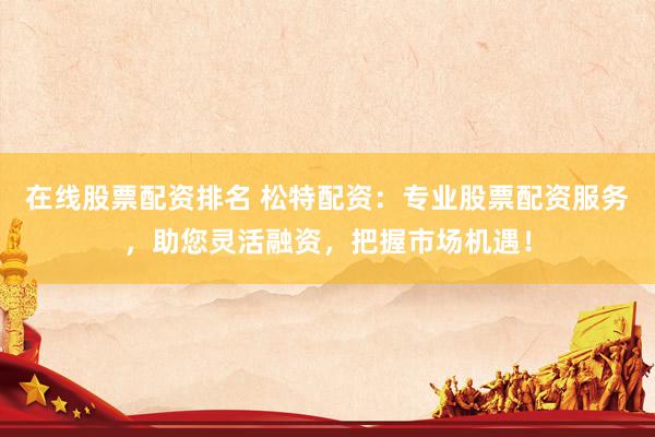 在线股票配资排名 松特配资：专业股票配资服务，助您灵活融资，把握市场机遇！