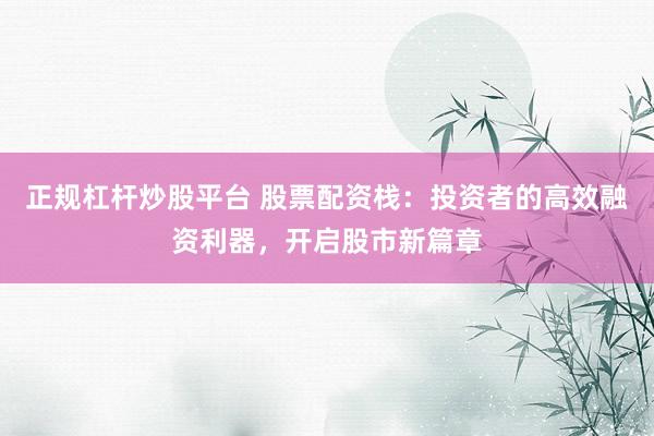 正规杠杆炒股平台 股票配资栈：投资者的高效融资利器，开启股市新篇章