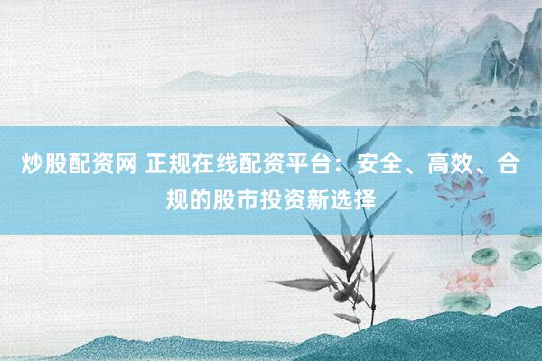 炒股配资网 正规在线配资平台：安全、高效、合规的股市投资新选择