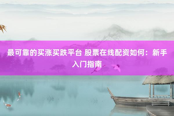 最可靠的买涨买跌平台 股票在线配资如何：新手入门指南