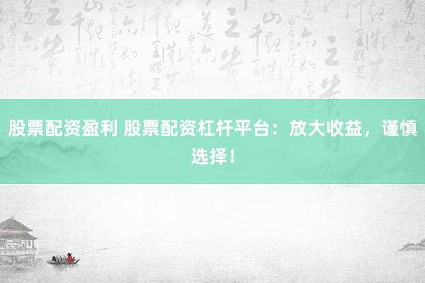 股票配资盈利 股票配资杠杆平台：放大收益，谨慎选择！