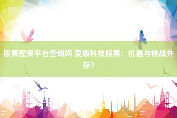 股票配资平台查询网 爱康科技股票：机遇与挑战并存？