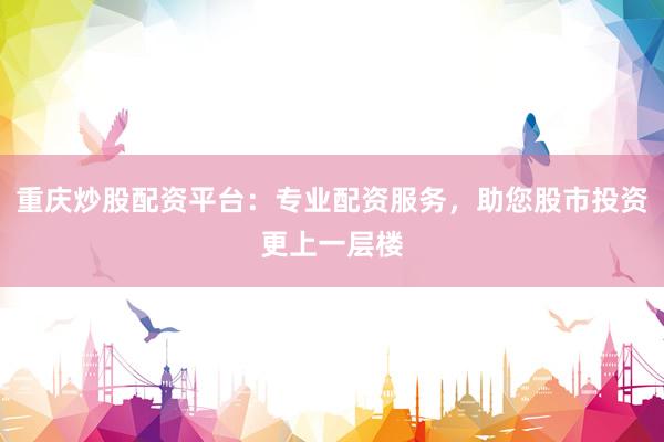 重庆炒股配资平台：专业配资服务，助您股市投资更上一层楼