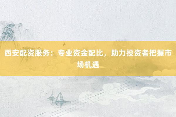 西安配资服务：专业资金配比，助力投资者把握市场机遇