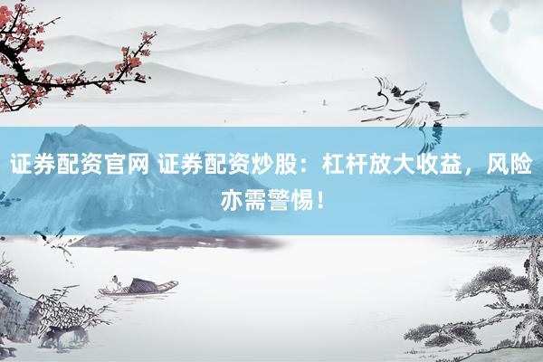 证券配资官网 证券配资炒股：杠杆放大收益，风险亦需警惕！