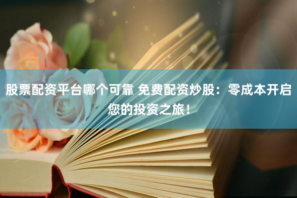 股票配资平台哪个可靠 免费配资炒股：零成本开启您的投资之旅！