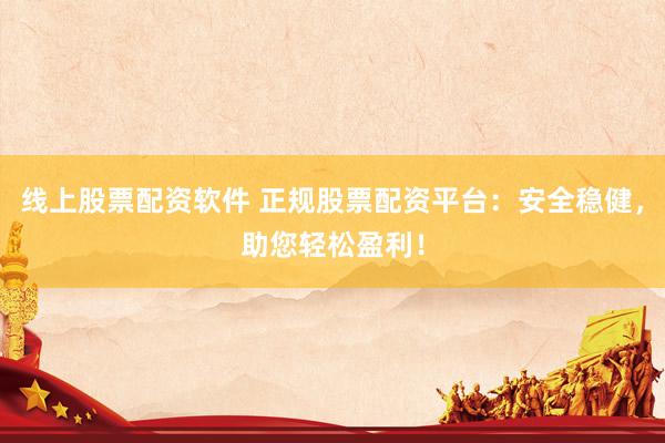 线上股票配资软件 正规股票配资平台：安全稳健，助您轻松盈利！