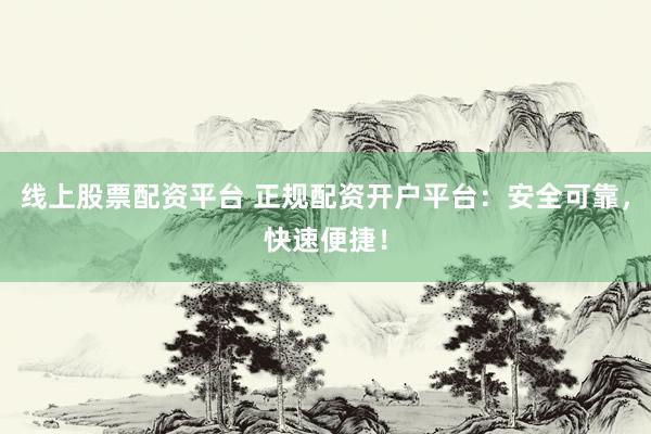 线上股票配资平台 正规配资开户平台：安全可靠，快速便捷！