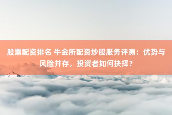 股票配资排名 牛金所配资炒股服务评测：优势与风险并存，投资者如何抉择？
