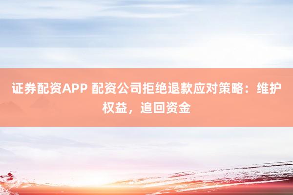 证券配资APP 配资公司拒绝退款应对策略：维护权益，追回资金