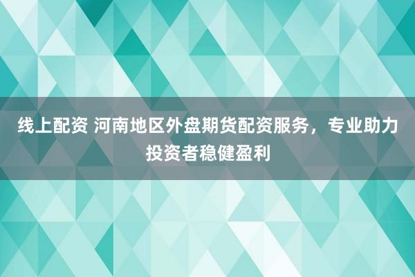 线上配资 河南地区外盘期货配资服务，专业助力投资者稳健盈利