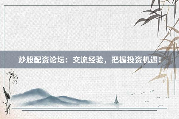 炒股配资论坛：交流经验，把握投资机遇！