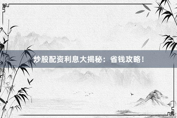 炒股配资利息大揭秘：省钱攻略！