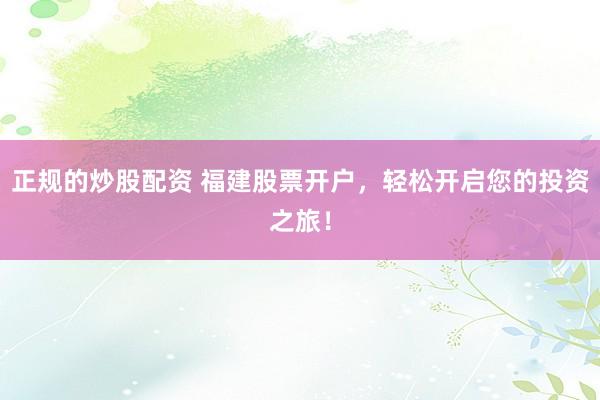 正规的炒股配资 福建股票开户，轻松开启您的投资之旅！