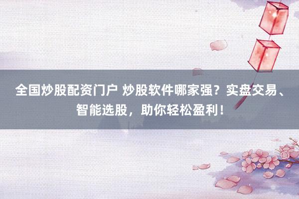 全国炒股配资门户 炒股软件哪家强？实盘交易、智能选股，助你轻松盈利！