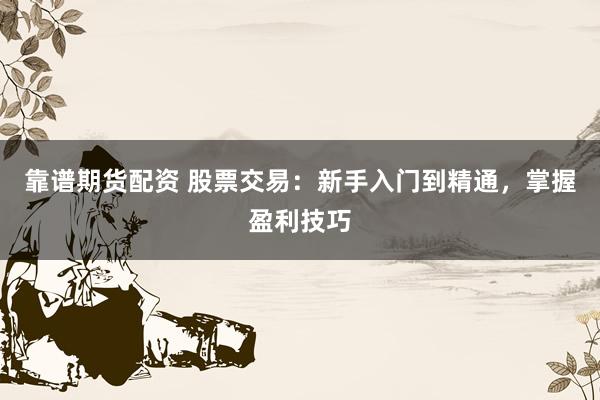 靠谱期货配资 股票交易：新手入门到精通，掌握盈利技巧