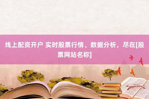 线上配资开户 实时股票行情、数据分析，尽在[股票网站名称]
