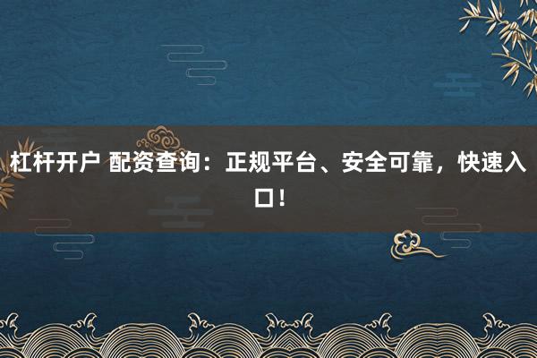 杠杆开户 配资查询：正规平台、安全可靠，快速入口！