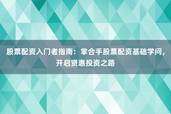 股票配资入门者指南：掌合手股票配资基础学问，开启贤惠投资之路