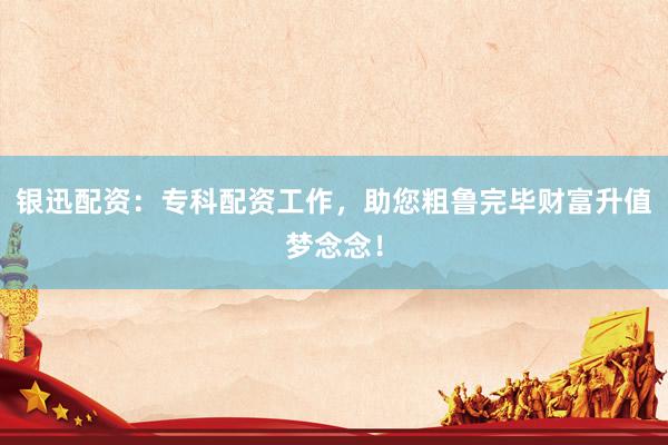 银迅配资：专科配资工作，助您粗鲁完毕财富升值梦念念！