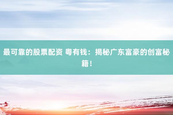 最可靠的股票配资 粤有钱：揭秘广东富豪的创富秘籍！