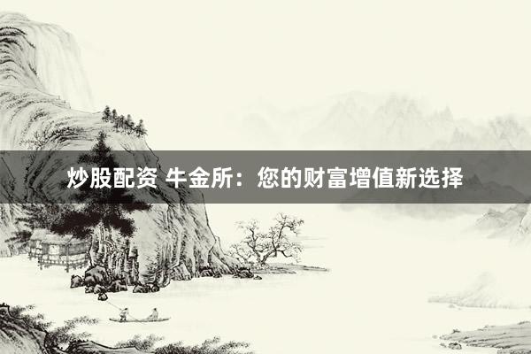 炒股配资 牛金所：您的财富增值新选择