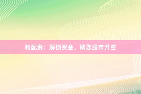 和配资：解锁资金，助您股市升空